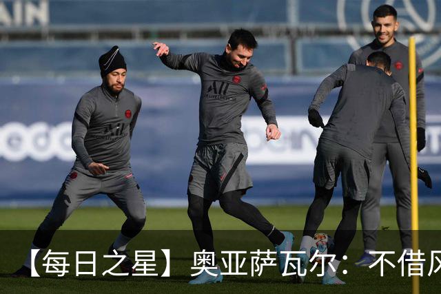 【每日之星】奥亚萨瓦尔：不借风雷自成风暴 重铸西班牙锋刃