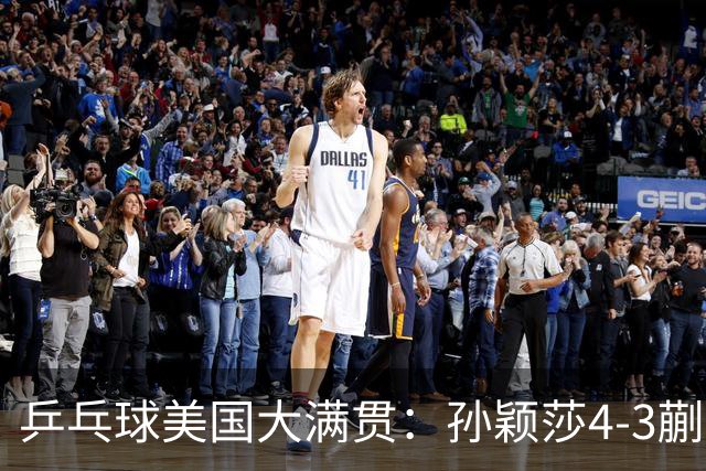 乒乓球美国大满贯：孙颖莎4-3蒯曼 四大满贯女单均已折桂