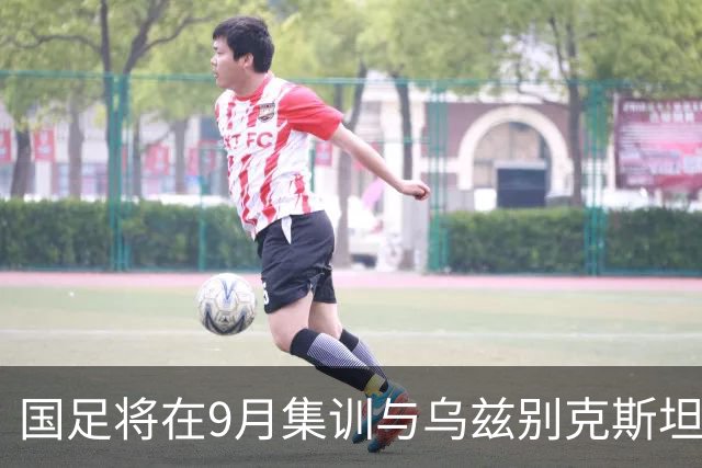 国足将在9月集训与乌兹别克斯坦进行热身赛，年轻一代备受期待