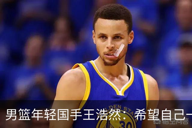 男篮年轻国手王浩然：希望自己一年比一年强