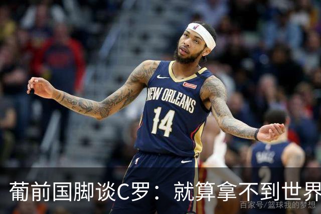 葡前国脚谈C罗：就算拿不到世界杯 他在足球史的伟大也绝不会褪色