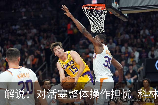 解说：对活塞整体操作担忧 科林斯合同几乎关上了哈大哥回归的门