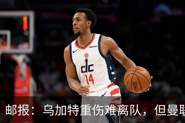 邮报：乌加特重伤难离队，但曼联引进埃德松和M费计划不受影响